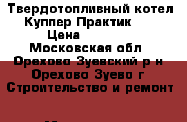 Твердотопливный котел Куппер Практик-14 › Цена ­ 15 228 - Московская обл., Орехово-Зуевский р-н, Орехово-Зуево г. Строительство и ремонт » Материалы   